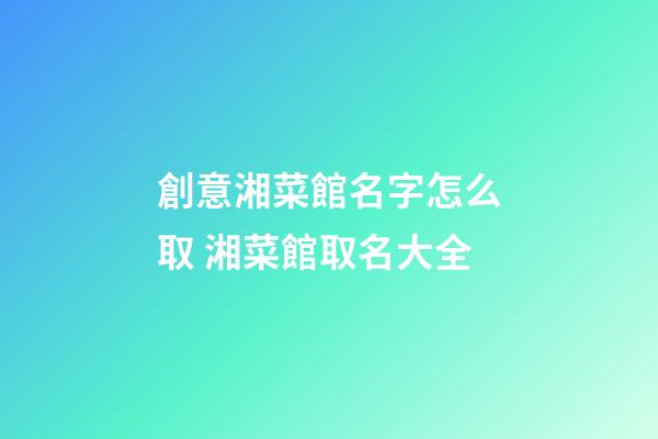 創意湘菜館名字怎么取 湘菜館取名大全